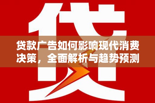 顺庆贷款广告如何影响现代消费决策，全面解析与趋势预测
