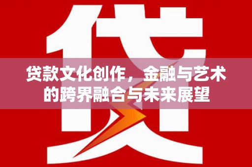 顺庆贷款文化创作，金融与艺术的跨界融合与未来展望