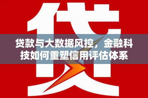顺庆贷款与大数据风控，金融科技如何重塑信用评估体系