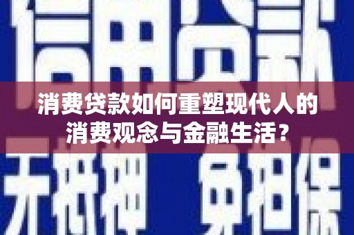 顺庆消费贷款如何重塑现代人的消费观念与金融生活？