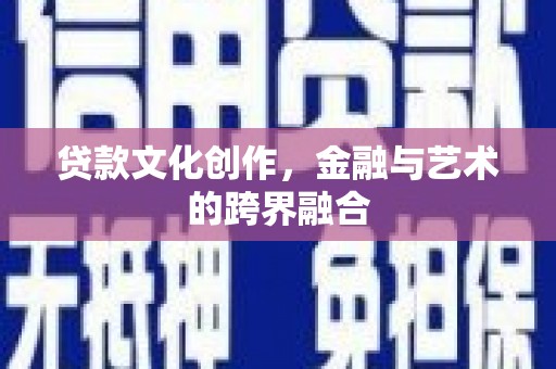 顺庆贷款文化创作，金融与艺术的跨界融合