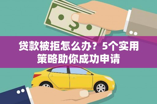 顺庆贷款被拒怎么办？5个实用策略助你成功申请