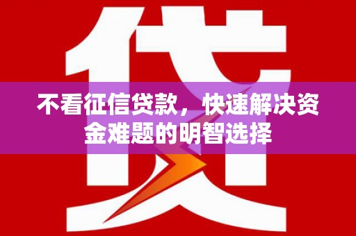 顺庆不看征信贷款，快速解决资金难题的明智选择