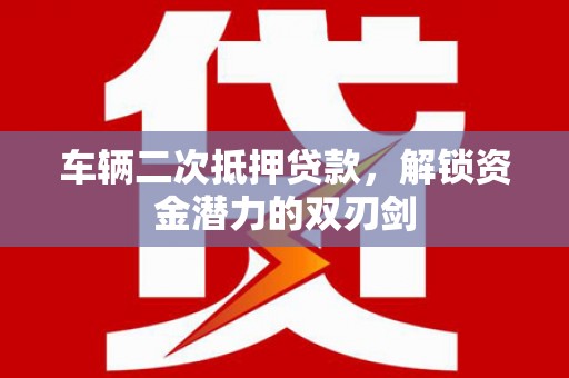 顺庆车辆二次抵押贷款，解锁资金潜力的双刃剑