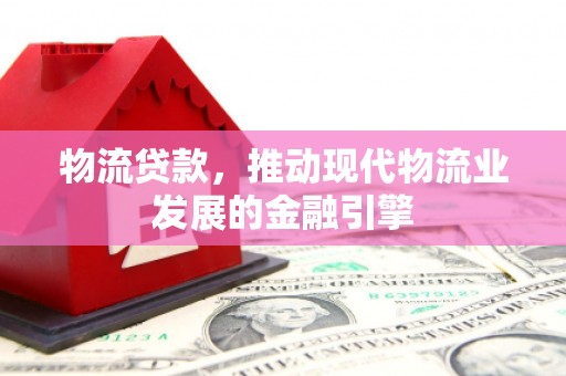顺庆物流贷款，推动现代物流业发展的金融引擎