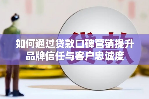 顺庆如何通过贷款口碑营销提升品牌信任与客户忠诚度