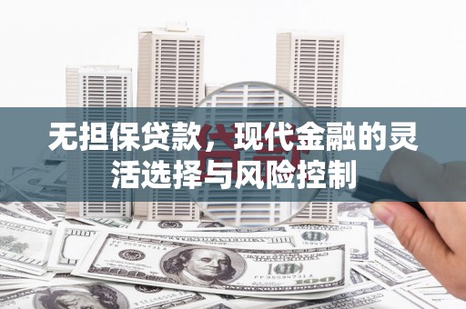 顺庆无担保贷款，现代金融的灵活选择与风险控制
