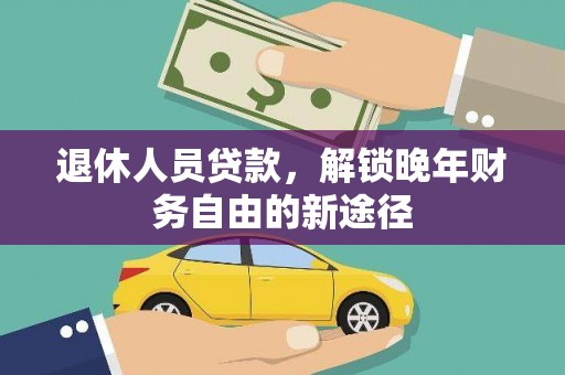 顺庆退休人员贷款，解锁晚年财务自由的新途径