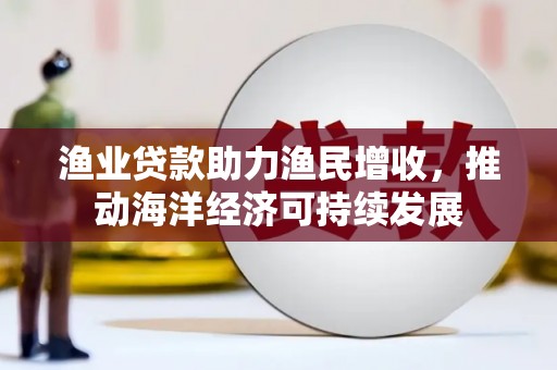 顺庆渔业贷款助力渔民增收，推动海洋经济可持续发展