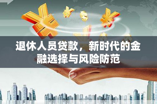 顺庆退休人员贷款，新时代的金融选择与风险防范