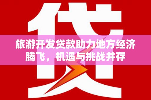 顺庆旅游开发贷款助力地方经济腾飞，机遇与挑战并存