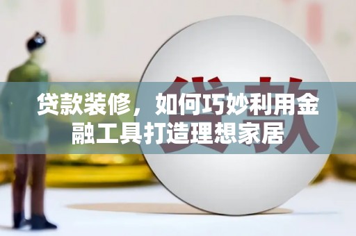 顺庆贷款装修，如何巧妙利用金融工具打造理想家居