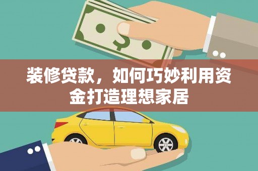 顺庆装修贷款，如何巧妙利用资金打造理想家居