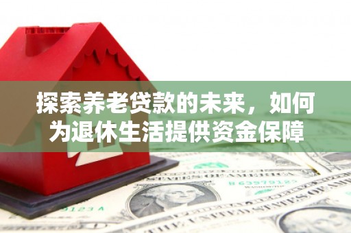 顺庆探索养老贷款的未来，如何为退休生活提供资金保障