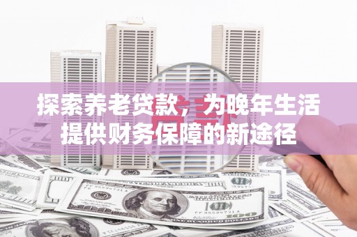 顺庆探索养老贷款，为晚年生活提供财务保障的新途径