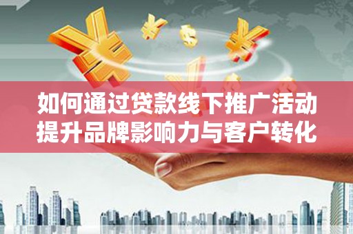 顺庆如何通过贷款线下推广活动提升品牌影响力与客户转化率