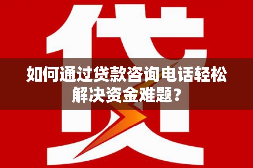 顺庆如何通过贷款咨询电话轻松解决资金难题？