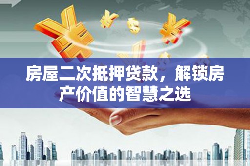顺庆房屋二次抵押贷款，解锁房产价值的智慧之选