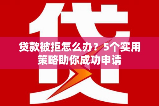 顺庆贷款被拒怎么办？5个实用策略助你成功申请