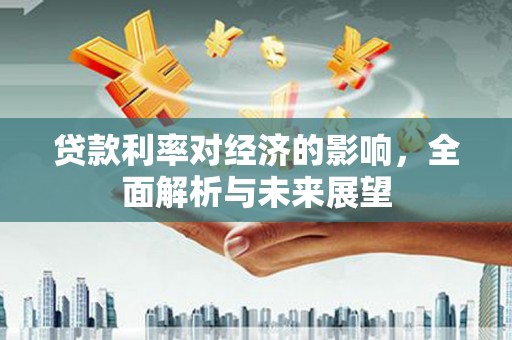 顺庆贷款利率对经济的影响，全面解析与未来展望
