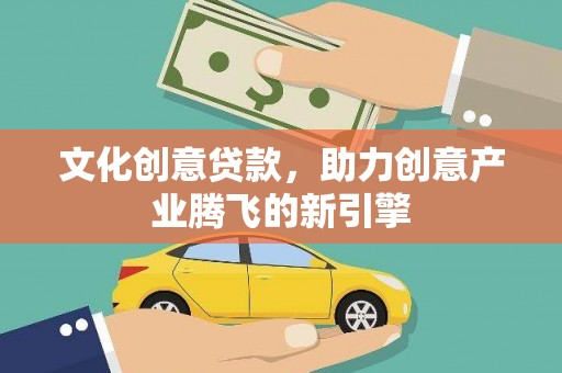 顺庆文化创意贷款，助力创意产业腾飞的新引擎