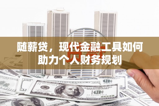 顺庆随薪贷，现代金融工具如何助力个人财务规划