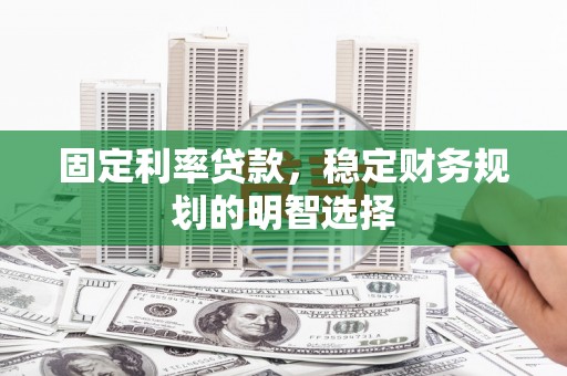 顺庆固定利率贷款，稳定财务规划的明智选择
