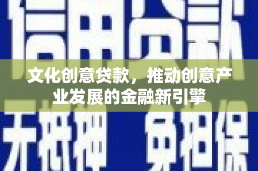 顺庆文化创意贷款，推动创意产业发展的金融新引擎
