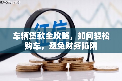 顺庆车辆贷款全攻略，如何轻松购车，避免财务陷阱