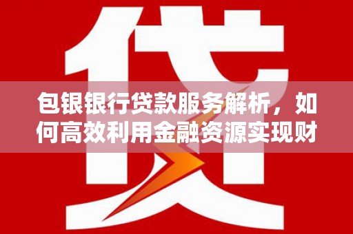 顺庆包银银行贷款服务解析，如何高效利用金融资源实现财富增长