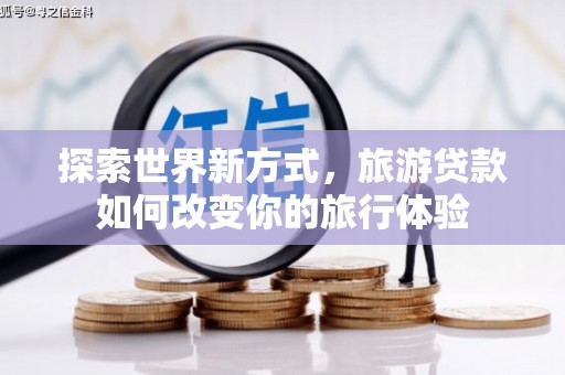 顺庆探索世界新方式，旅游贷款如何改变你的旅行体验