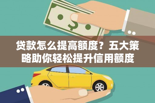 顺庆贷款怎么提高额度？五大策略助你轻松提升信用额度