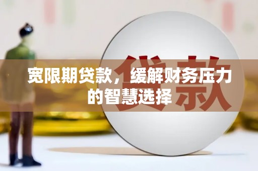 顺庆宽限期贷款，缓解财务压力的智慧选择