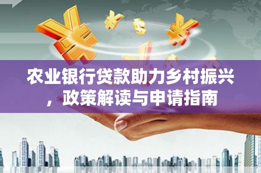 顺庆农业银行贷款助力乡村振兴，政策解读与申请指南
