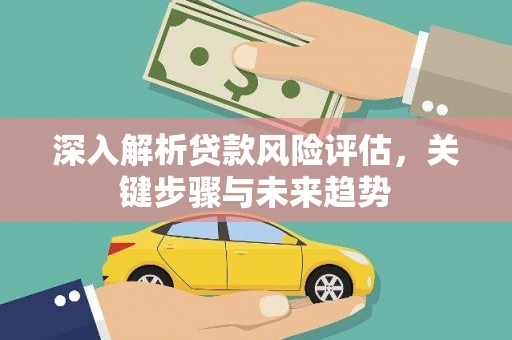 顺庆深入解析贷款风险评估，关键步骤与未来趋势