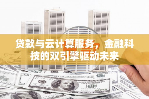 顺庆贷款与云计算服务，金融科技的双引擎驱动未来