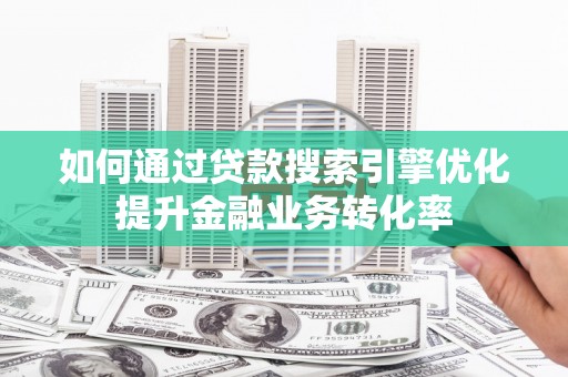 顺庆如何通过贷款搜索引擎优化提升金融业务转化率