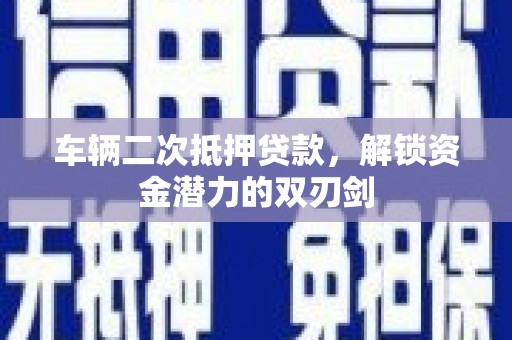 顺庆车辆二次抵押贷款，解锁资金潜力的双刃剑