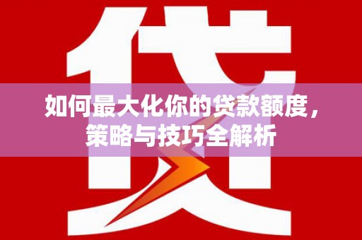 顺庆如何最大化你的贷款额度，策略与技巧全解析