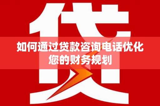 顺庆如何通过贷款咨询电话优化您的财务规划