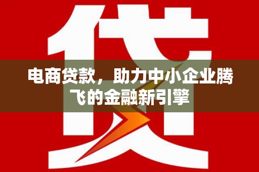 顺庆电商贷款，助力中小企业腾飞的金融新引擎