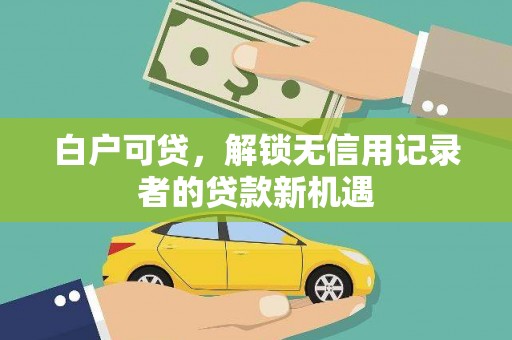 顺庆白户可贷，解锁无信用记录者的贷款新机遇