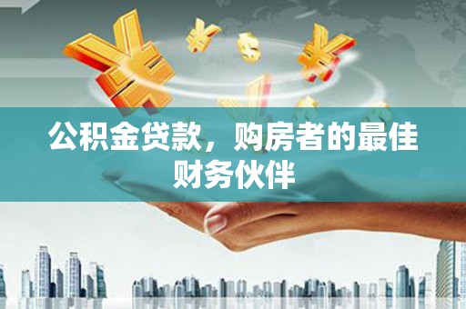 顺庆公积金贷款，购房者的最佳财务伙伴