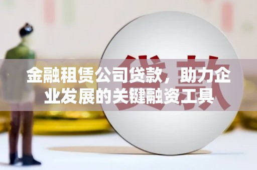 顺庆金融租赁公司贷款，助力企业发展的关键融资工具