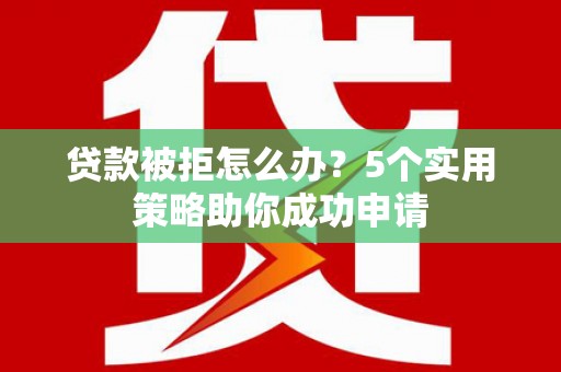 顺庆贷款被拒怎么办？5个实用策略助你成功申请