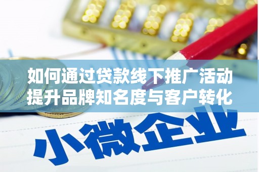 顺庆如何通过贷款线下推广活动提升品牌知名度与客户转化率