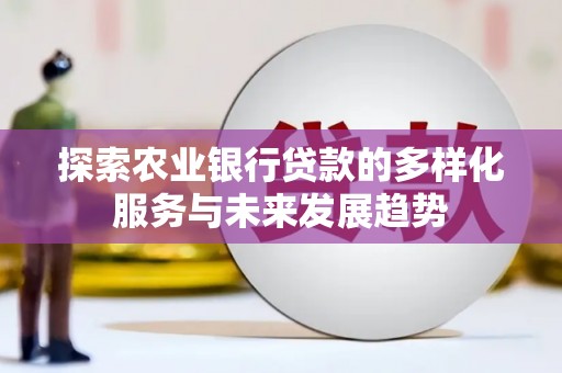 顺庆探索农业银行贷款的多样化服务与未来发展趋势