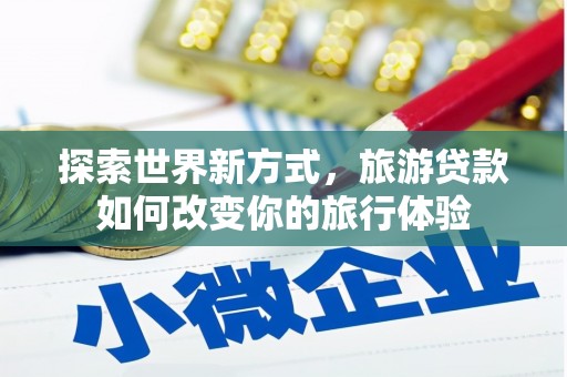 顺庆探索世界新方式，旅游贷款如何改变你的旅行体验