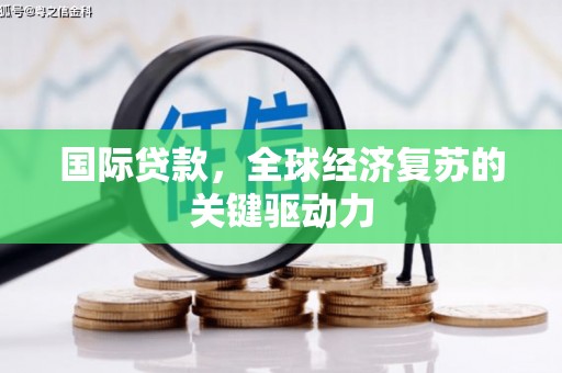 顺庆国际贷款，全球经济复苏的关键驱动力