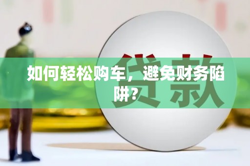 顺庆如何轻松购车，避免财务陷阱？